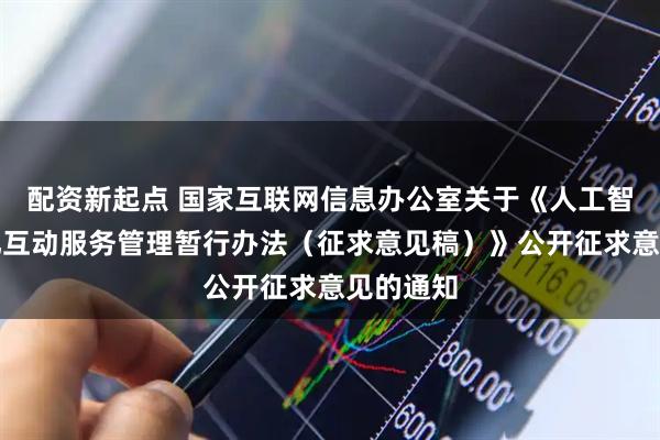 配资新起点 国家互联网信息办公室关于《人工智能拟人化互动服务管理暂行办法（征求意见稿）》公开征求意见的通知