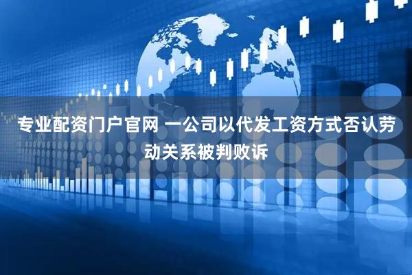 专业配资门户官网 一公司以代发工资方式否认劳动关系被判败诉