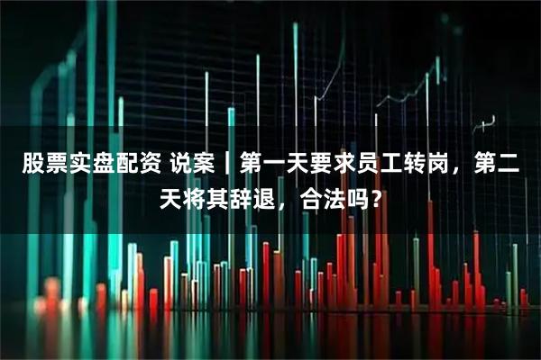 股票实盘配资 说案｜第一天要求员工转岗，第二天将其辞退，合法吗？