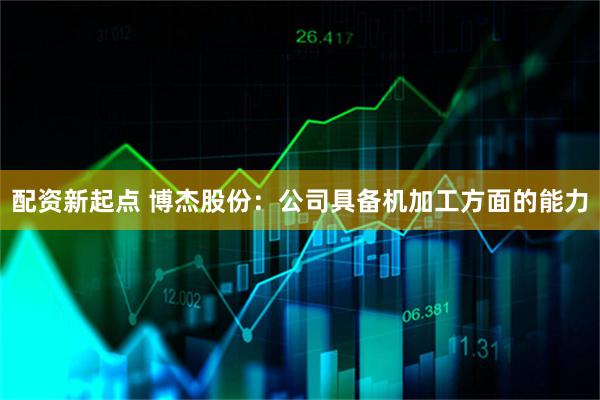 配资新起点 博杰股份：公司具备机加工方面的能力