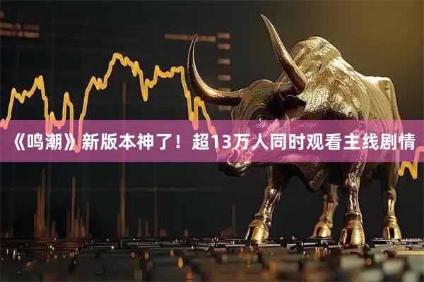 《鸣潮》新版本神了！超13万人同时观看主线剧情