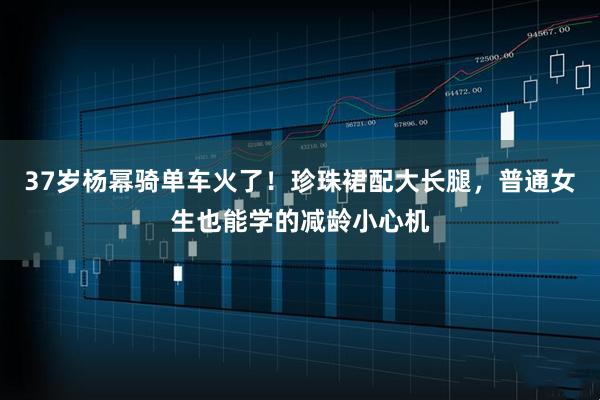 37岁杨幂骑单车火了！珍珠裙配大长腿，普通女生也能学的减龄小心机