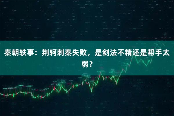 秦朝轶事:荆轲刺秦失败,是剑法不精还是帮手太弱?