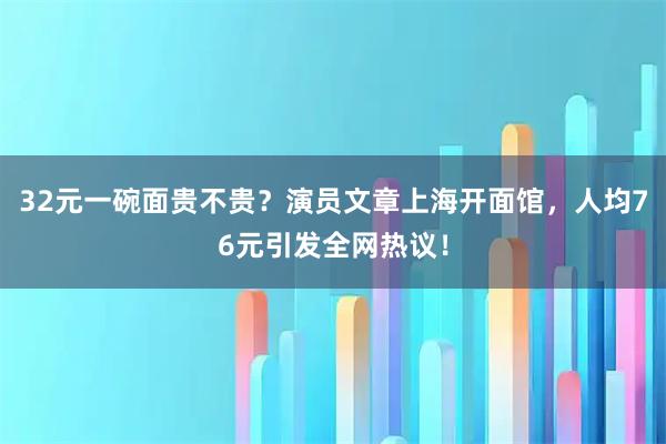 32元一碗面贵不贵？演员文章上海开面馆，人均76元引发全网热议！