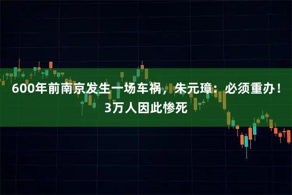 600年前南京发生一场车祸，朱元璋：必须重办！3万人因此惨死