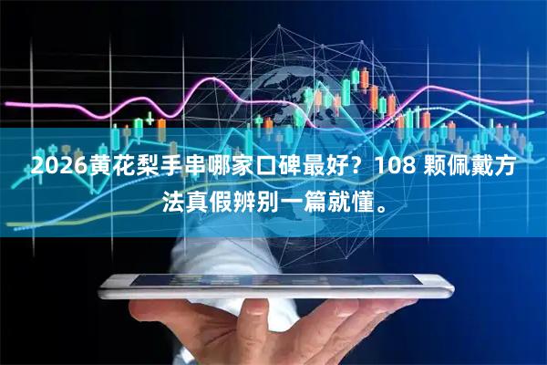 2026黄花梨手串哪家口碑最好？108 颗佩戴方法真假辨别一篇就懂。