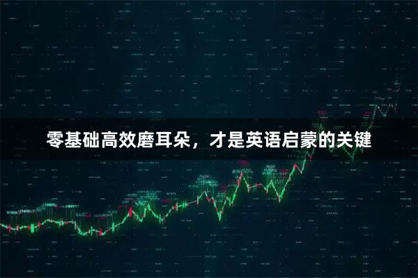 零基础高效磨耳朵，才是英语启蒙的关键