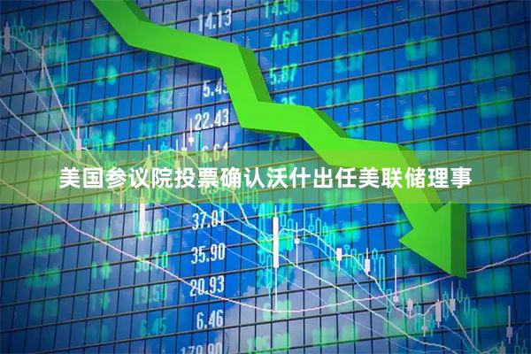 美国参议院投票确认沃什出任美联储理事