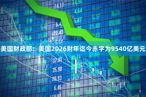 美国财政部：美国2026财年迄今赤字为9540亿美元