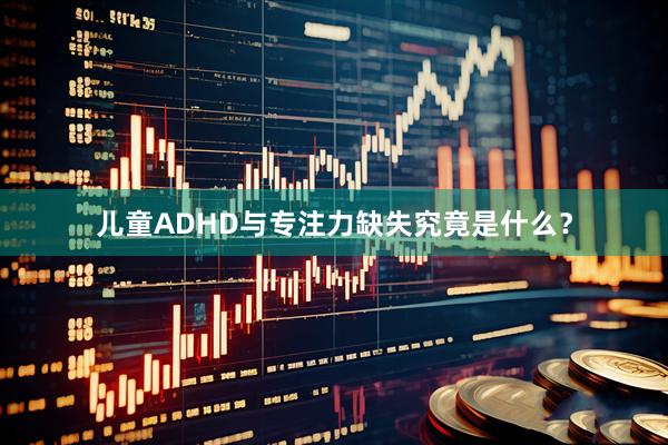 儿童ADHD与专注力缺失究竟是什么？