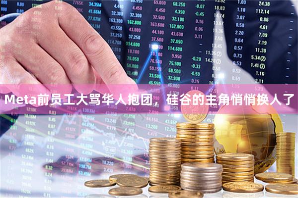 Meta前员工大骂华人抱团，硅谷的主角悄悄换人了