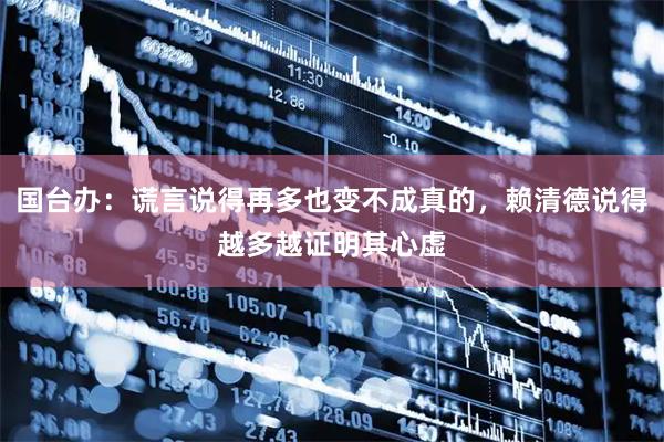 国台办：谎言说得再多也变不成真的，赖清德说得越多越证明其心虚