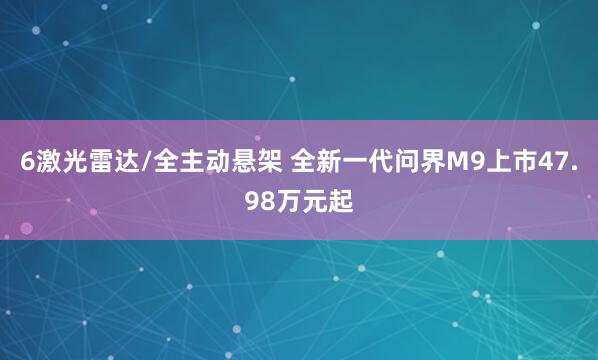 6激光雷达/全主动悬架 全新一代问界M9上市47.98万元起