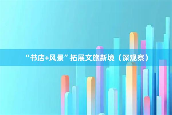 “书店+风景”拓展文旅新境（深观察）