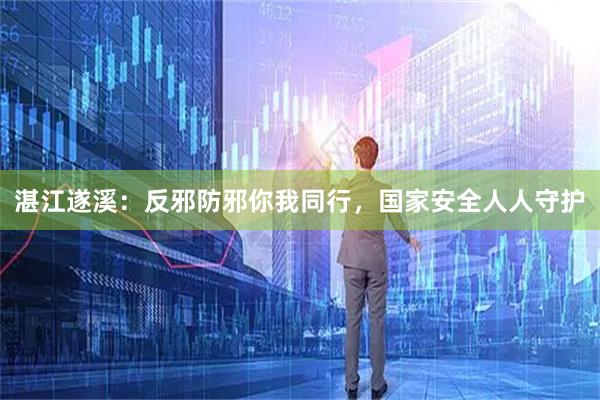 湛江遂溪:反邪防邪你我同行,国家安全人人守护