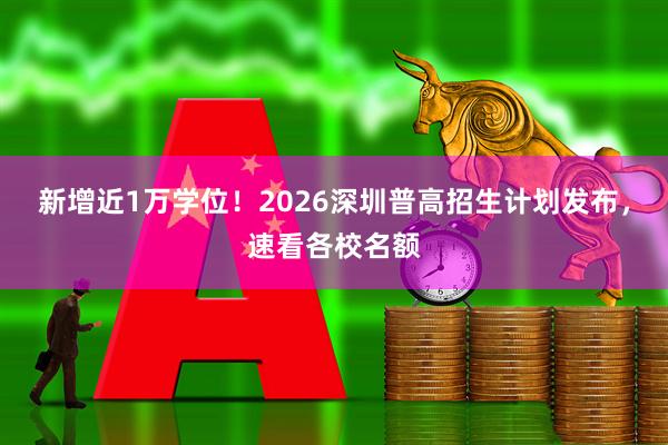 新增近1万学位！2026深圳普高招生计划发布，速看各校名额