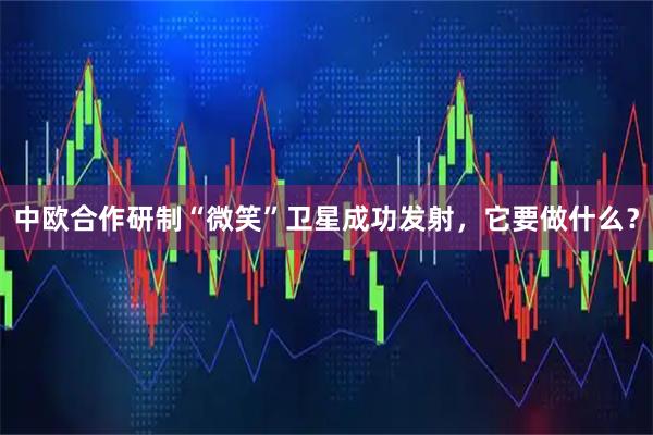 中欧合作研制“微笑”卫星成功发射，它要做什么？