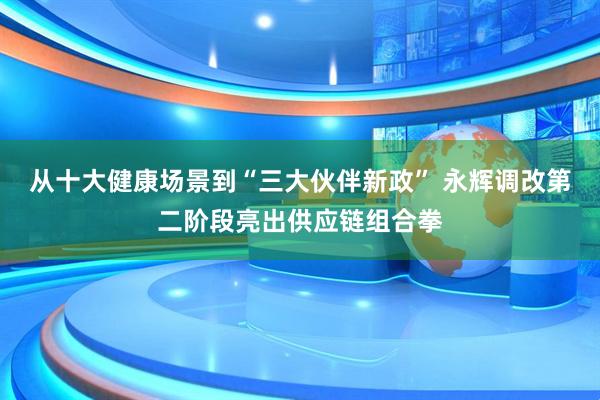 从十大健康场景到“三大伙伴新政” 永辉调改第二阶段亮出供应链组合拳
