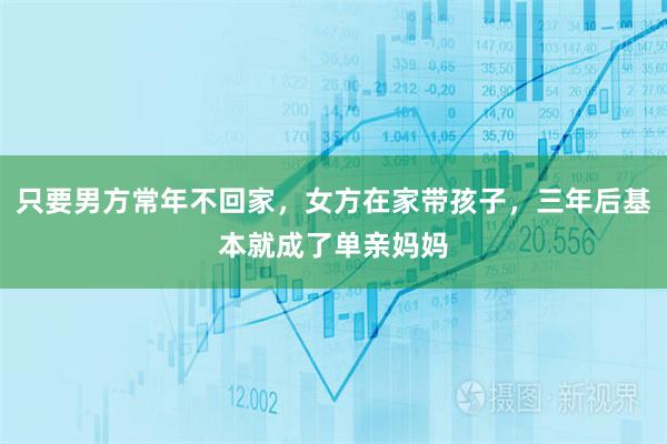 只要男方常年不回家，女方在家带孩子，三年后基本就成了单亲妈妈