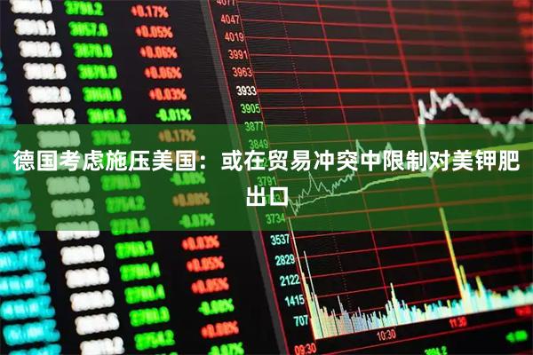 德国考虑施压美国：或在贸易冲突中限制对美钾肥出口