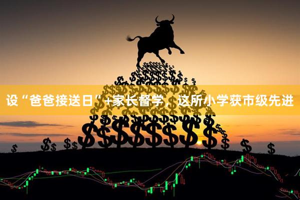 设“爸爸接送日”+家长督学，这所小学获市级先进