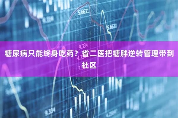 糖尿病只能终身吃药?省二医把糖胖逆转管理带到社区