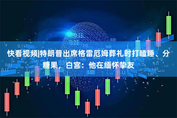 快看视频|特朗普出席格雷厄姆葬礼时打瞌睡、分糖果，白宫：他在缅怀挚友