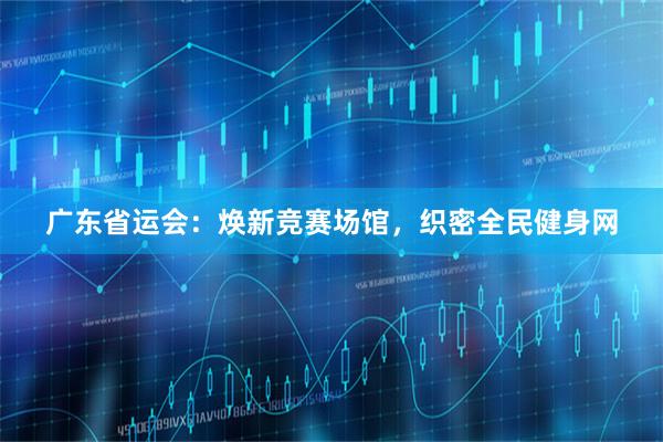 广东省运会：焕新竞赛场馆，织密全民健身网