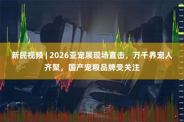 新民视频 | 2026亚宠展现场直击,万千养宠人齐聚,国产宠粮品牌受关注