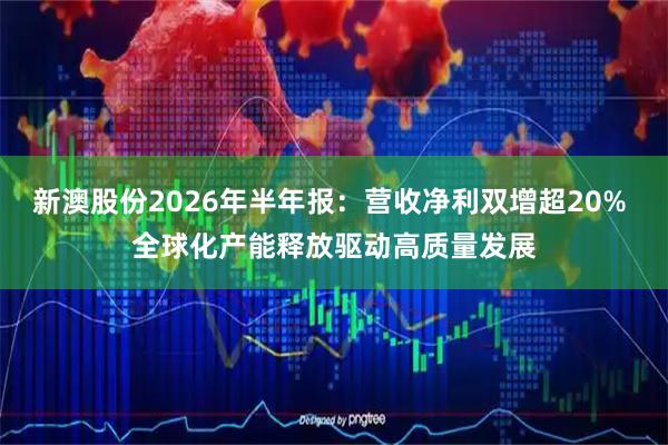 新澳股份2026年半年报:营收净利双增超20% 全球化产能释放驱动高质量发展