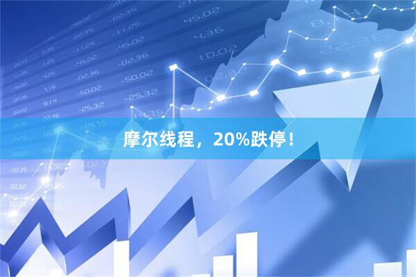 摩尔线程,20%跌停!