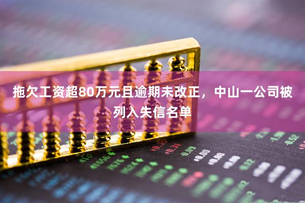 拖欠工资超80万元且逾期未改正，中山一公司被列入失信名单