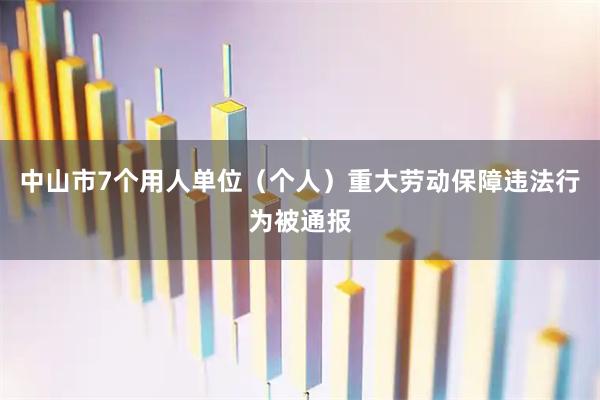 中山市7个用人单位（个人）重大劳动保障违法行为被通报