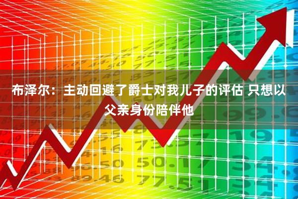 布泽尔：主动回避了爵士对我儿子的评估 只想以父亲身份陪伴他